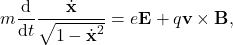 \begin{gather*} m\der{t}\frac{\dot{\Bf{x}}}{\sqrt{1-\dot{\Bf{x}}^2}} = e\Bf{E} + q\Bf{v}\times\Bf{B},\end{gather*}